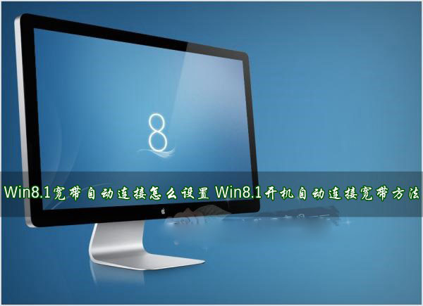 Win8.1寬帶自動連接怎么設置？Win8.1開機后自動連接寬帶方法詳解